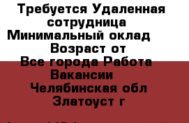 Требуется Удаленная сотрудница › Минимальный оклад ­ 97 000 › Возраст от ­ 18 - Все города Работа » Вакансии   . Челябинская обл.,Златоуст г.